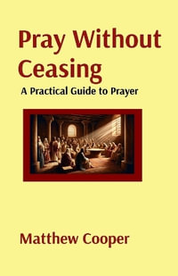 Pray Without Ceasing : A Practical Guide to Prayer: A Practical Guide to Prayer: A Practical Guide to Prayer: A Practical Guide to Prayer - Matthew Cooper