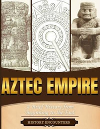 Aztec Empire : A Brief History from Beginning to the End - History Encounters