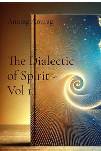 The Dialectic of Spirit - Vol 1 : A Journey Through Consciousness and Freedom - Anurag