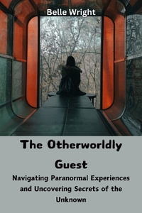 The Otherworldly Guest : Navigating Paranormal Experiences and Uncovering Secrets of the Unknown - Belle Wright