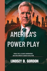 America's Power Play : Fossil Fuels, Climate Controversy, and Chris Wright's Energy Revolution - Lindsey T. Gordon