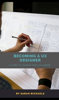 Becoming a UX Designer : A Comprehensive Guide to Launch Your UX Career (UX Professional Development) - William Webb