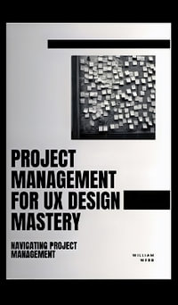 Project Management For UX Design Mastery : Navigating Project Management - William Webb