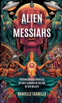 Alien Messiahs : Psychological Profiles of Cult Leaders in the Era of UFO Beliefs - Danielle Isabella