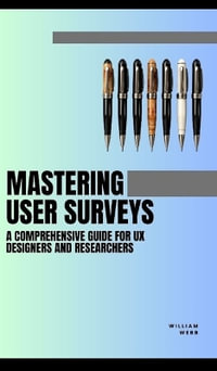 Mastering User Surveys : A Guide for UX Designers and Researchers - William Webb