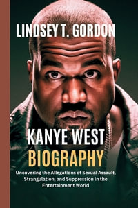 Kanye West Biography : Uncovering the Allegations of Sexual Assault, Strangulation, and Suppression in the Entertainment World - Lindsey T. Gordon