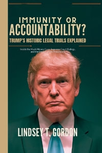 Immunity or Accountability? Trump's Historic Legal Trials Explained : Inside the Hush Money Case, Supreme Court Rulings, and the Impact of His Presidency - Lindsey T. Gordon