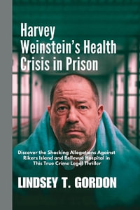 Harvey Weinstein's Health Crisis in Prison : Discover the Shocking Allegations Against Rikers Island and Bellevue Hospital in This True Crime Legal Thriller - Lindsey T. Gordon