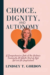 Choice, Dignity, and Autonomy : A Comprehensive Look at the Historic Terminally Ill Adults (End of Life) Bill and Its Implications - Lindsey T. Gordon