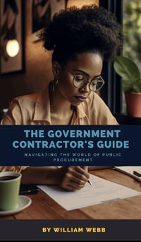 The Government Contractor's Guide : Navigating the World of Public Procurement - William Webb