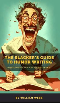 The Slacker's Guide to Humor Writing : Discovering the Art of Laughter - William Webb