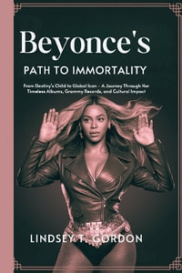 Beyonc©'s Path to Immortality : From Destiny's Child to Global Icon - A Journey Through Her Timeless Albums, Grammy Records, and Cultural Impact - Lindsey T. Gordon