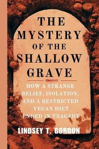 The Mystery of the Shallow Grave : How a Strange Belief, Isolation, and a Restricted Vegan Diet Ended in Tragedy - Lindsey T. Gordon