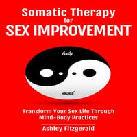 SOMATIC THERAPY FOR SEX IMPROVEMENT : Transform Your Sex Life Through Mind-Body Practices - Ashley Fitzgerald