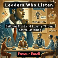 Leaders Who Listen : Building Trust and Loyalty Through Active Listening - Favour Emeli