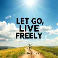 Let Go, Live Freely: Secrets to a Joyful, Simplified Life : "Transform your journey! Discover powerful insights in our audiobook for a joyful, simplified life experience." - Cade Holloway