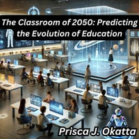 Classroom of 2050, The : Predicting the Evolution of Education - Prisca J. Okatta