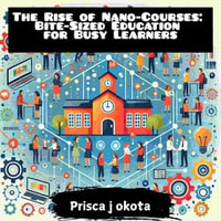 Rise of Nano-Courses, The : Bite-Sized Education for Busy Learners - Prisca J. Okatta