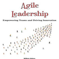 Agile Leadership : Empowering Teams and Driving Innovation - William Adams