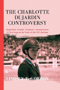 The Charlotte Dujardin Controversy : Suspension, Scandal,  Pregnancy Announcement & Next Steps in the Wake of the FEI's Decision - Lindsey T. Gordon