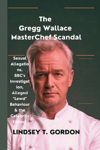 The Gregg Wallace MasterChef Scandal : Sexual Allegations,  BBC's Investigation, Alleged "Lewd" Behaviour & the Celebrity Fallout - Lindsey T. Gordon