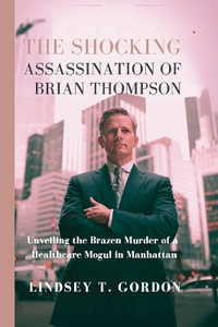 The Shocking Assassination of Brian Thompson : Unveiling the Brazen Murder of a Healthcare Mogul in Manhattan - Lindsey T. Gordon