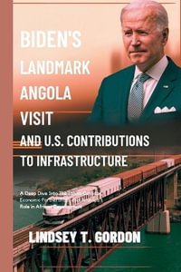 Biden's Landmark Angola Visit and U.S. Contributions to Infrastructure : A Deep Dive into the Lobito Corridor, Economic Partnerships, and America's Role in African Development - Lindsey T. Gordon