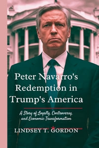 Peter Navarro's Redemption in Trump's America : A Story of Loyalty, Controversy, and Economic Transformation - Lindsey T. Gordon