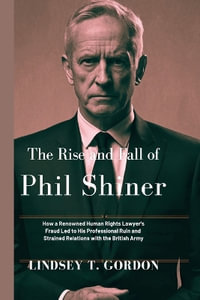 The Rise and Fall of Phil Shiner : How a Renowned Human Rights Lawyer's Fraud Led to His Professional Ruin and Strained Relations with the British Army - Lindsey T. Gordon