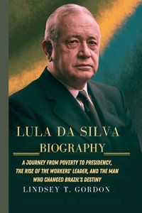 Lula da Silva Biography : A Journey from Poverty to Presidency, the Rise of the Workers' Leader, and the Man Who Changed Brazil's Destiny - Lindsey T. Gordon