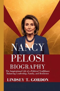 Nancy Pelosi Biography : The Inspirational Life of a Political Trailblazer Balancing Leadership, Family, and Resilience - Lindsey T. Gordon