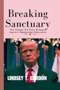 Breaking Sanctuary : How Trump's ICE Policy Reshaped America's Immigration Enforcement - Lindsey T. Gordon