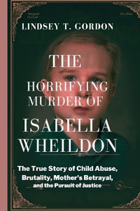 The Horrifying Murder of Isabella Wheildon : The True Story of Child Abuse, Brutality, Mother's Betrayal, and the Pursuit of Justice - Lindsey T. Gordon