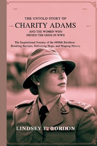 The Untold Story of Charity Adams and the Women Who Defied the Odds in WWII : The Inspirational Journey of the 6888th Battalion - Breaking Barriers, Delivering Hope, and Shaping History - Lindsey T. Gordon