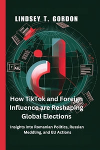 How TikTok and Foreign Influence are Reshaping Global Elections : Insights into Romanian Politics, Russian Meddling, and EU Actions - Lindsey T. Gordon