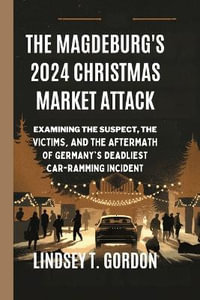 The Magdeburg's 2024 Christmas Market Attack : Examining the Suspect, the Victims, and the Aftermath of Germany's Deadliest Car-Ramming Incident - Lindsey T. Gordon