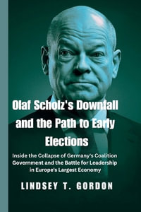 Olaf Scholz's Downfall and the Path to Early Elections : Inside the Collapse of Germany's Coalition Government and the Battle for Leadership in Europe's Largest Economy - Lindsey T. Gordon