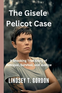 The Gisele Pelicot Case - A Shocking True Story of Betrayal, Survival, and Justice : How One Woman's Courage Exposed a Decade-Long Nightmare of Abuse and Changed the Course of Justice in France - Lindsey T. Gordon