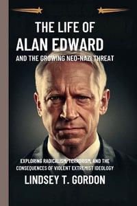 The Life of Alan Edward and the Growing Neo-Nazi Threat : Exploring Radicalism, Terrorism, and the Consequences of Violent Extremist Ideology - Lindsey T. Gordon