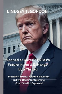 Banned or Saved? TikTok's Future in the U.S. Hangs by a Thread : President Trump, National Security, and the Upcoming Supreme Court Verdict Explained - Lindsey T. Gordon