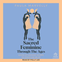 The Sacred Feminine Through the Ages : Voices of Visionary Women on Power and Belief - Paula Marvelly