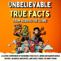 Unbelievable True Facts From Across The Globe : A Clever Compendium of Incredible True Facts, Weird and Random World History, Hilarious Anecdotes, and Crazy Things You Didn't Know - Owen Janssen