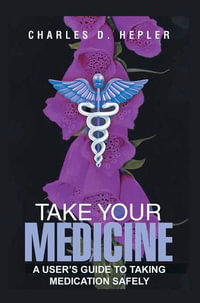 Take Your Medicine : A Users Guide to Taking Medication Safely - Charles D. Hepler