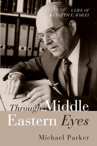 Through Middle Eastern Eyes : A Life of Kenneth E. Bailey - Michael Parker