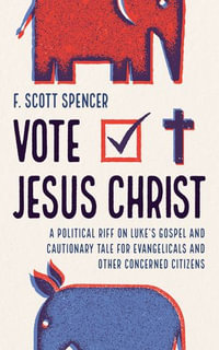 Vote Jesus Christ : A Political Riff on Luke's Gospel and Cautionary Tale for Evangelicals and Other Concerned Citizens - F. Scott Spencer