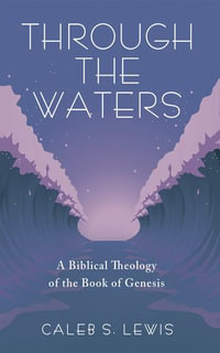 Through the Waters : A Biblical Theology of the Book of Genesis - Caleb S. Lewis