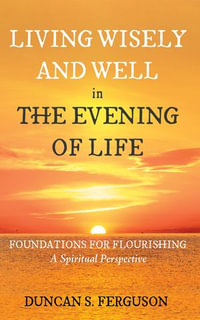 Living Wisely and Well in the Evening of Life : Foundations for Flourishing: A Spiritual Perspective - Duncan S. Ferguson