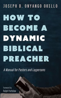 How to Become a Dynamic Biblical Preacher : A Manual for Pastors and Laypersons - Joseph B. Onyango Okello