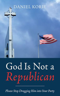 God Is Not a Republican : Please Stop Dragging Him into Your Party - Daniel Korie