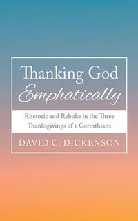 Thanking God Emphatically : Rhetoric and Rebuke in the Three Thanksgivings of 1 Corinthians - David C. Dickenson